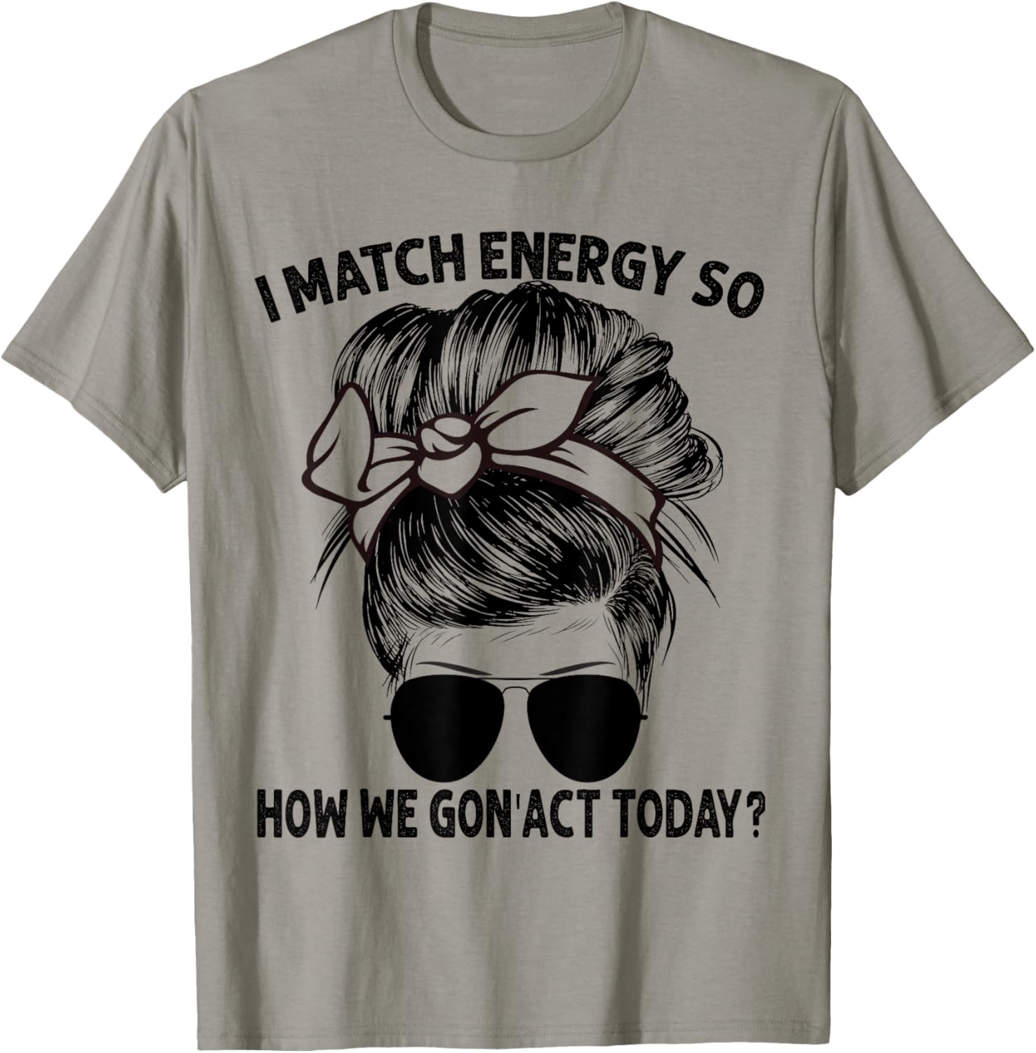 I Match Energy So How We Gon' Act Today Messy Bun