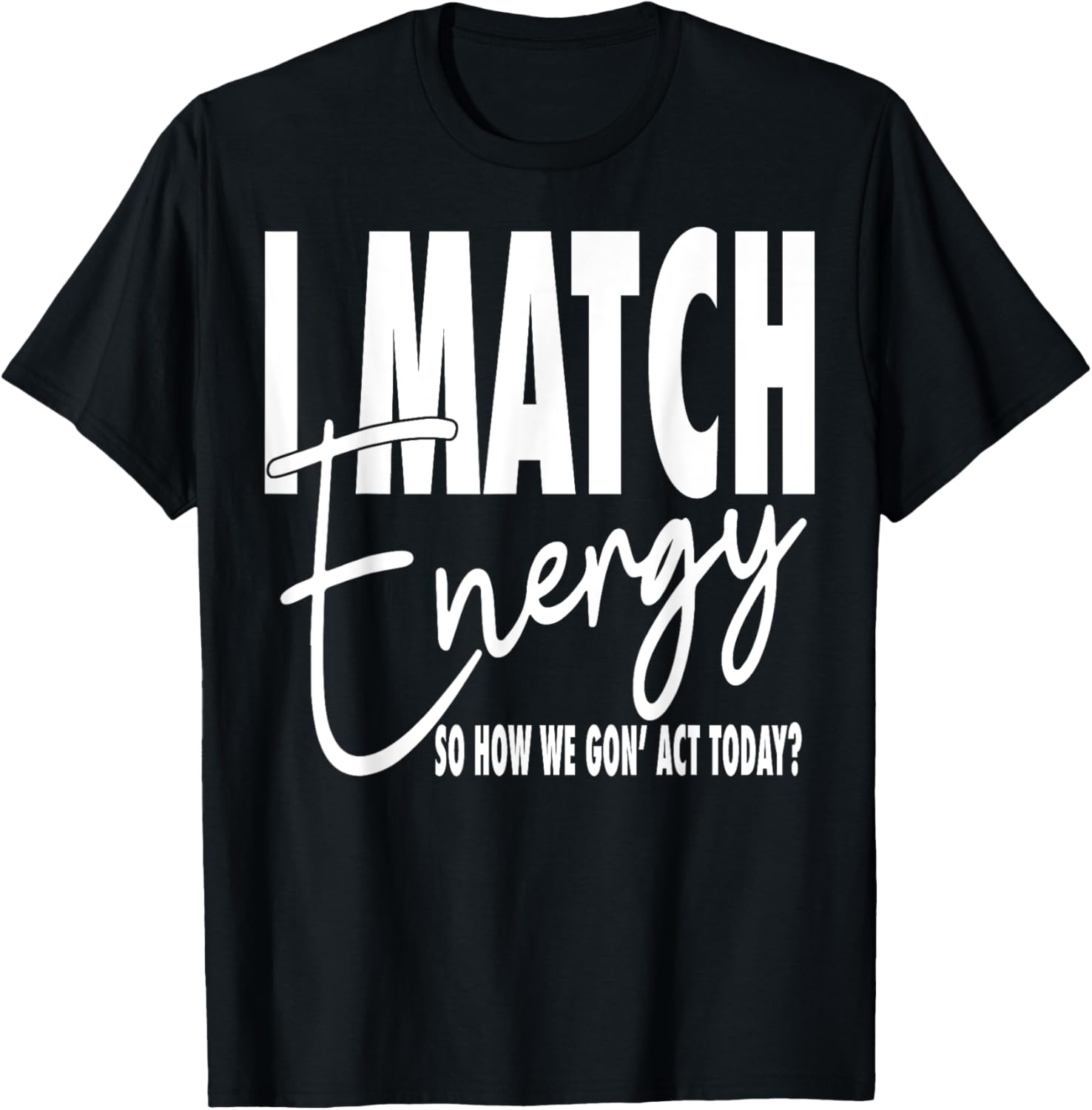 I Match Energy So How We Gon' Act Today